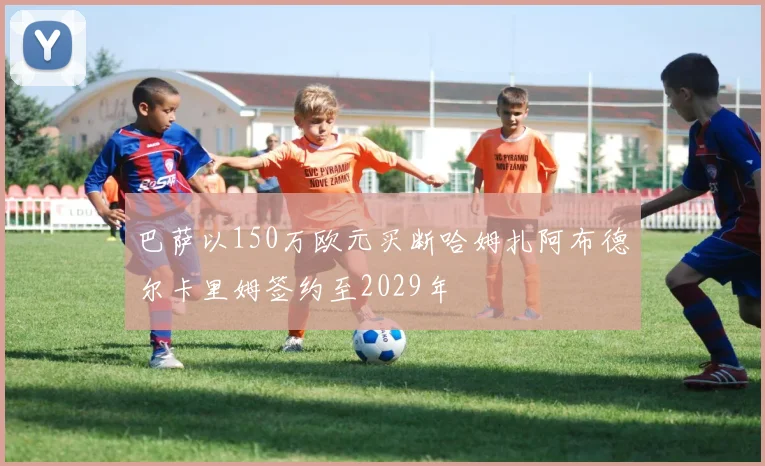 巴萨以150万欧元买断哈姆扎阿布德尔卡里姆签约至2029年
