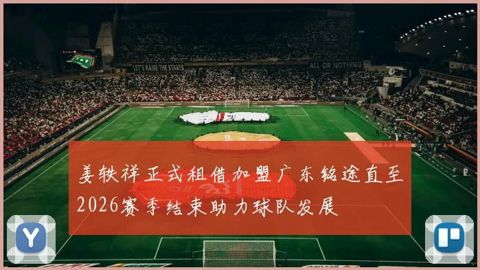 姜轶祥正式租借加盟广东铭途直至2026赛季结束助力球队发展