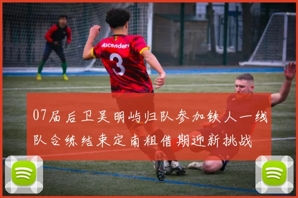 07届后卫吴明屿归队参加铁人一线队合练结束定南租借期迎新挑战