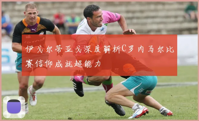 伊戈尔蒂亚戈深度解析C罗内马尔比赛信仰成就超能力