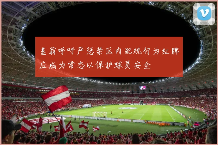 基翁呼吁严惩禁区内犯规行为红牌应成为常态以保护球员安全