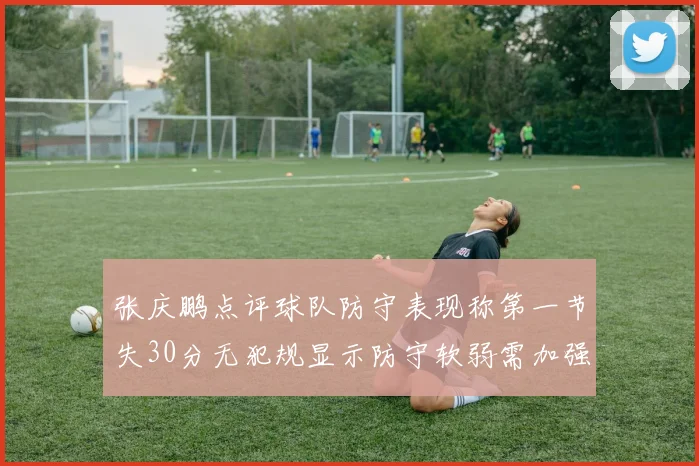 张庆鹏点评球队防守表现称第一节失30分无犯规显示防守软弱需加强