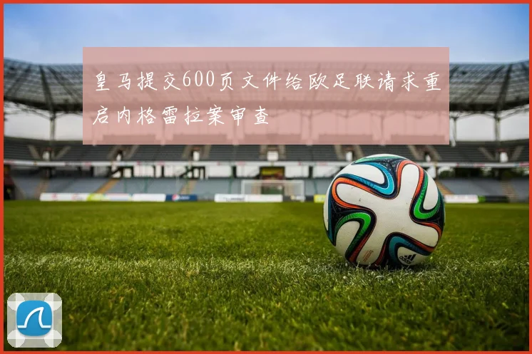 皇马提交600页文件给欧足联请求重启内格雷拉案审查