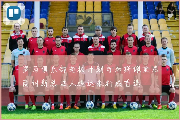 罗马俱乐部老板计划与加斯佩里尼商讨新总监人选达米科成首选