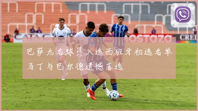 巴萨九名球员入选西班牙初选名单马丁与巴尔德遗憾落选