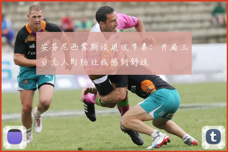 安芬尼西蒙斯谈进攻节奏：开局三分无人盯防让我感到舒适