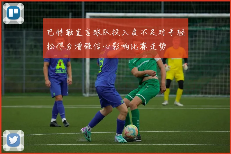 巴特勒直言球队投入度不足对手轻松得分增强信心影响比赛走势