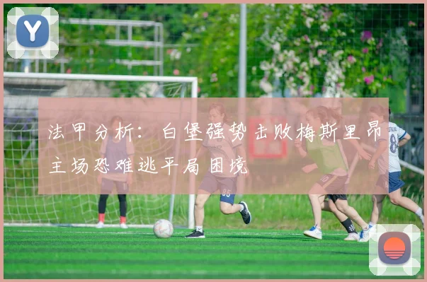 法甲分析：白堡强势击败梅斯里昂主场恐难逃平局困境