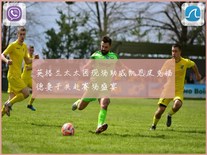 英格兰太太团现场助威凯恩皮克福德妻子共赴赛场盛宴