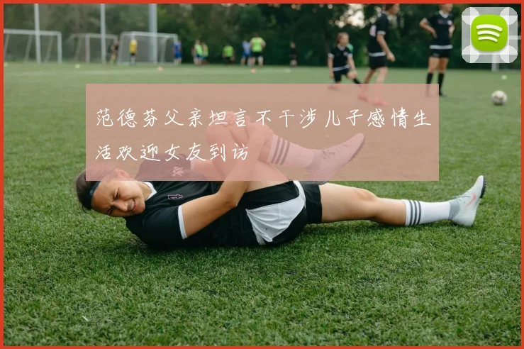 范德芬父亲坦言不干涉儿子感情生活欢迎女友到访