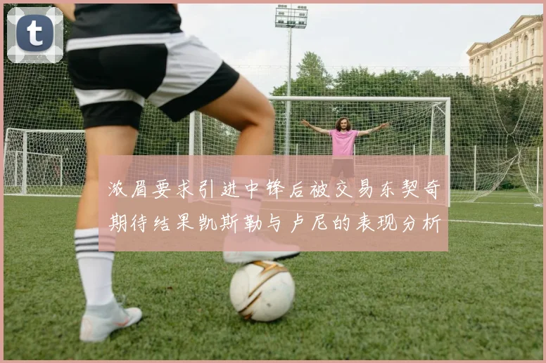 浓眉要求引进中锋后被交易东契奇期待结果凯斯勒与卢尼的表现分析