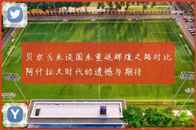 贝尔戈米谈国米重返辉煌之路对比阿什拉夫时代的遗憾与期待