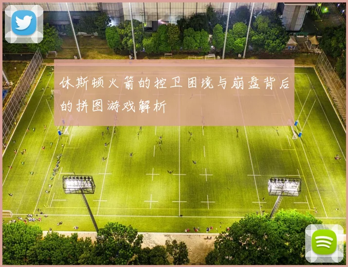 休斯顿火箭的控卫困境与崩盘背后的拼图游戏解析