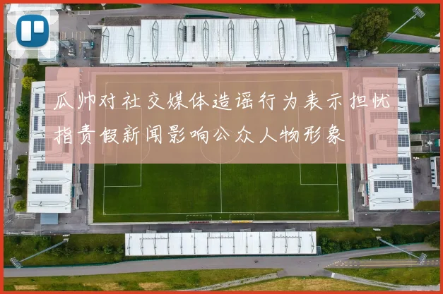瓜帅对社交媒体造谣行为表示担忧指责假新闻影响公众人物形象