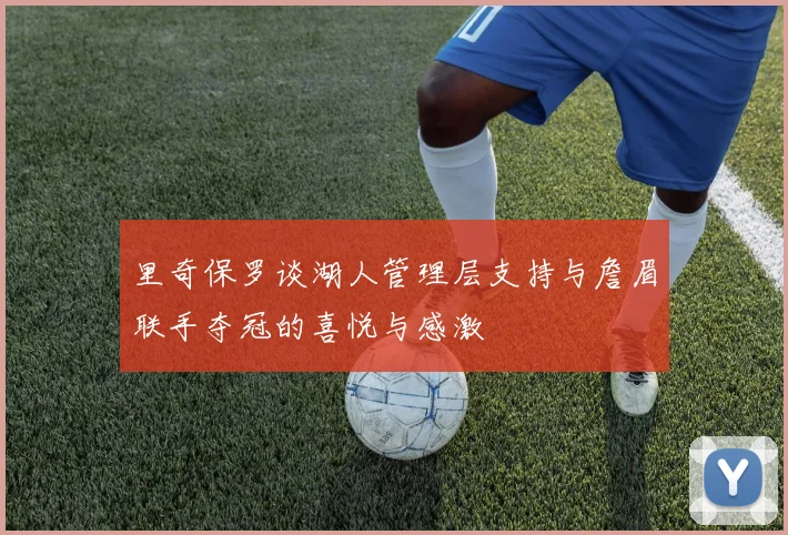 里奇保罗谈湖人管理层支持与詹眉联手夺冠的喜悦与感激