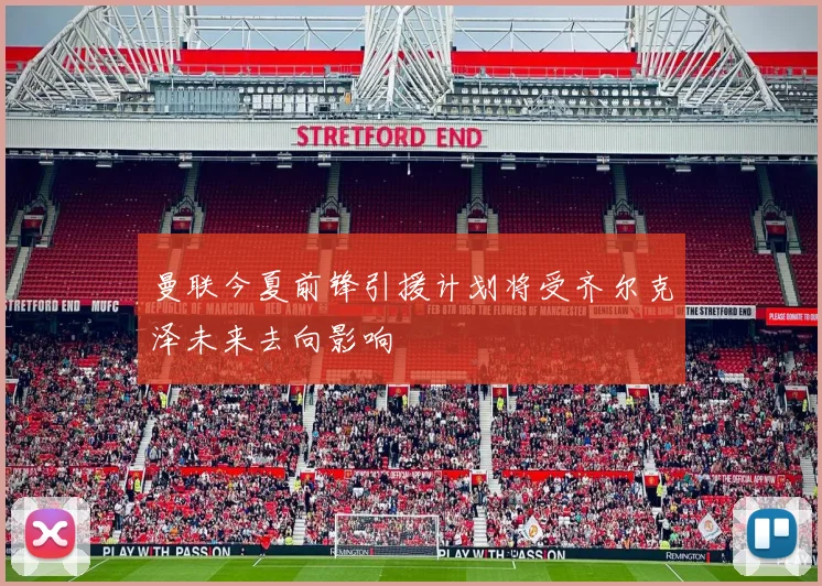 曼联今夏前锋引援计划将受齐尔克泽未来去向影响