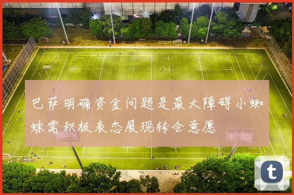 巴萨明确资金问题是最大障碍小蜘蛛需积极表态展现转会意愿