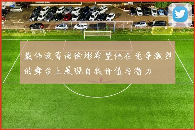 戴伟浚寄语徐彬希望他在竞争激烈的舞台上展现自我价值与潜力