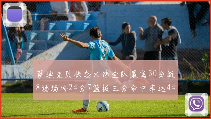 萨迪克贝状态火热全队最高30分近8场场均24分7篮板三分命中率达44