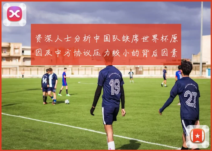 资深人士分析中国队缺席世界杯原因及中方协议压力较小的背后因素