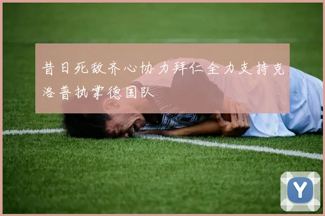 昔日死敌齐心协力拜仁全力支持克洛普执掌德国队