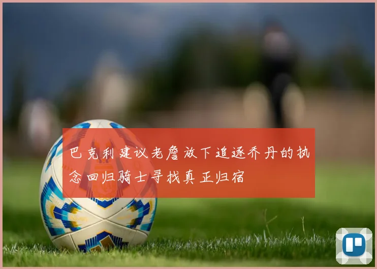 巴克利建议老詹放下追逐乔丹的执念回归骑士寻找真正归宿