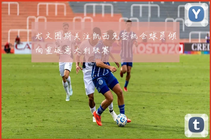 尤文图斯关注凯西免签机会球员倾向重返意大利联赛