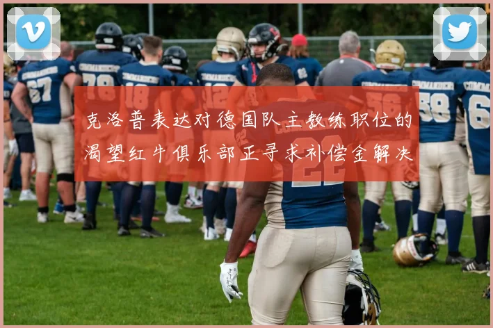 克洛普表达对德国队主教练职位的渴望红牛俱乐部正寻求补偿金解决方案