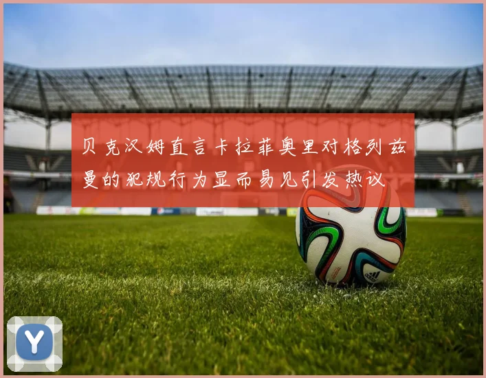 贝克汉姆直言卡拉菲奥里对格列兹曼的犯规行为显而易见引发热议