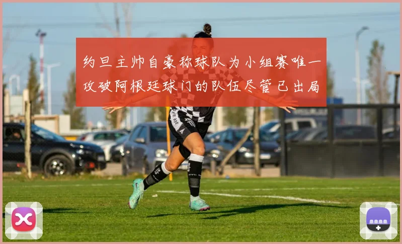 约旦主帅自豪称球队为小组赛唯一攻破阿根廷球门的队伍尽管已出局