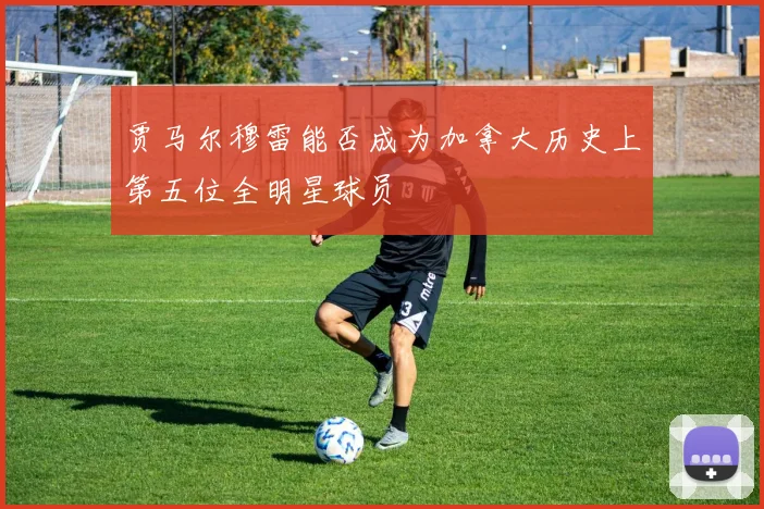 贾马尔穆雷能否成为加拿大历史上第五位全明星球员