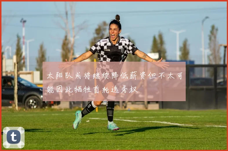太阳队或将继续降低薪资但不太可能因此牺牲首轮选秀权
