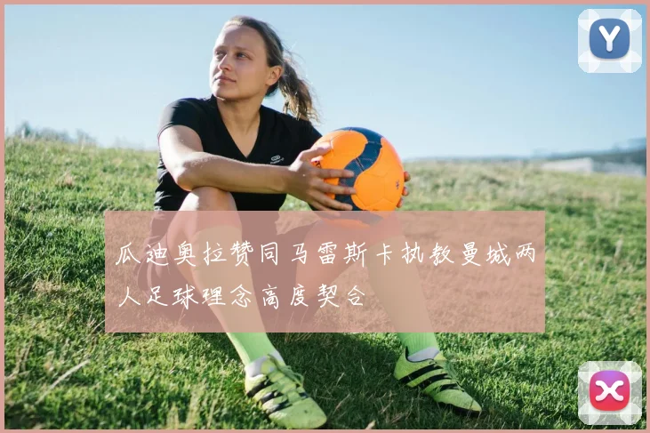 瓜迪奥拉赞同马雷斯卡执教曼城两人足球理念高度契合