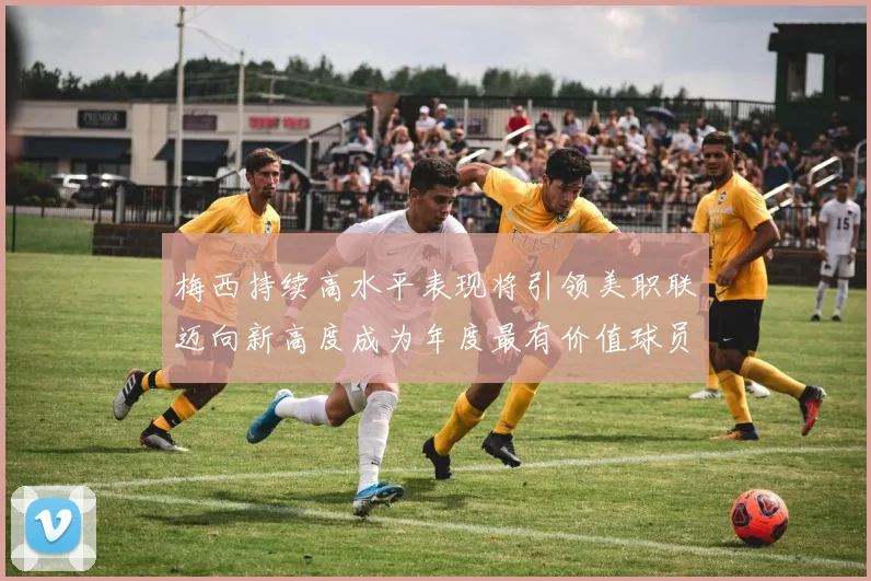 梅西持续高水平表现将引领美职联迈向新高度成为年度最有价值球员