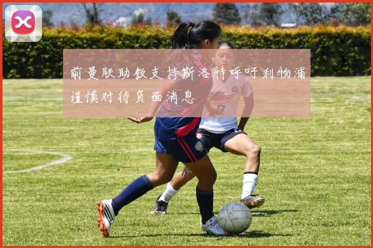 前曼联助教支持斯洛特呼吁利物浦谨慎对待负面消息