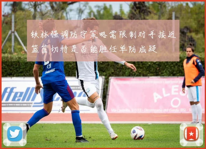 铁林强调防守策略需限制对手接近篮筐切特是否能胜任单防成疑