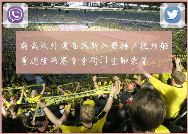前武汉外援洛佩斯加盟神户胜利船曾连续两赛季夺得J1金靴荣誉