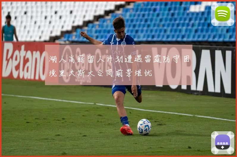 湖人高薪留人计划遭遇雷霆防守困境里夫斯大合同前景堪忧